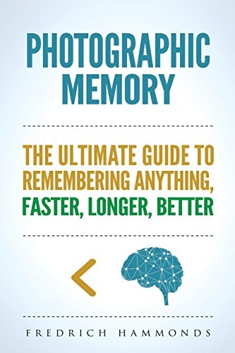 Photographic Memory The Ultimate Guide to Remembering Anything Faster, Longer, Better! How to Improve Memory, Unlimited Memory, Memory Improvement, Memory Techniques, Accelerated Learning