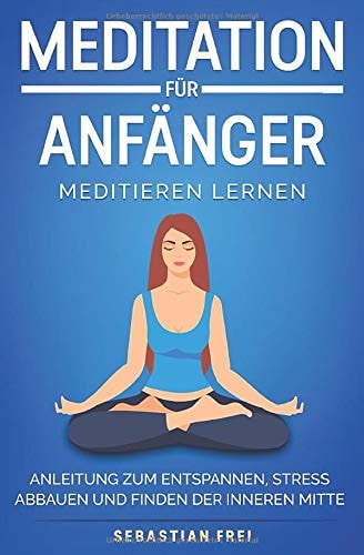 Meditation für Anfänger Meditieren lernen : Anleitung zum Entspannen, Stress abbauen und Finden der inneren Mitte