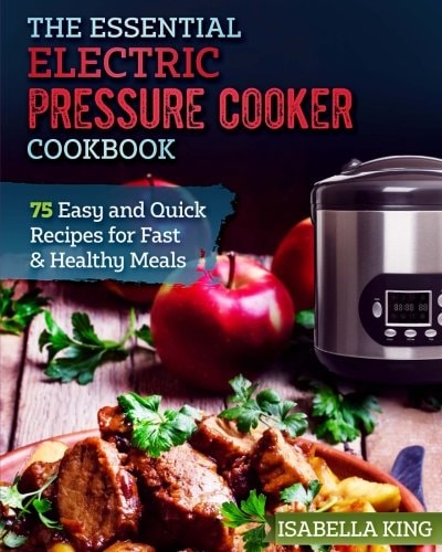 The Essential Electric Pressure Cooker Cookbook: 75 Easy and Quick Recipes for Fast and Healthy Meals