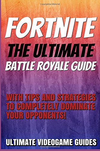 Fortnite The Ultimate Battle Royale Guide with Tips and Strategies to Completely Dominate Your Opponents