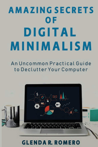 Amazing Secrets of Digital Minimalism An Uncommon Practical Guide to Declutter Your Computer