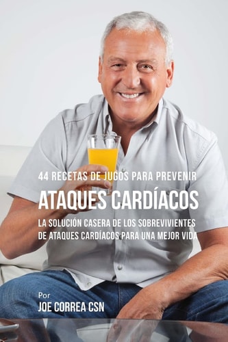 44 Recetas de Jugos Para Prevenir Ataques Cardíacos La Solución Casera de los Sobrevivientes de Ataques Cardíacos Para Una Mejor Vida