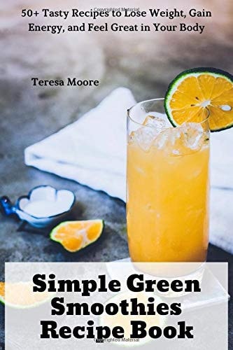 Simple Green Smoothies Recipe Book: 50+ Tasty Recipes to Lose Weight, Gain Energy, and Feel Great in Your Body (Natural Food)