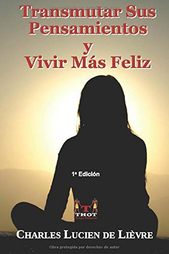 Transmutar Sus Pensamientos y Vivir MÁs Feliz Asesoramiento y Técnicas Prácticas en Cómo Utilizar el Poder de Sus Propios Pensamientos para Generar la Felicidad y Cambiar Su Vida