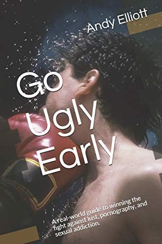 Go Ugly Early A Real-World Guide to Winning the Fight Against Lust, Pornography, and Sexual Addiction.