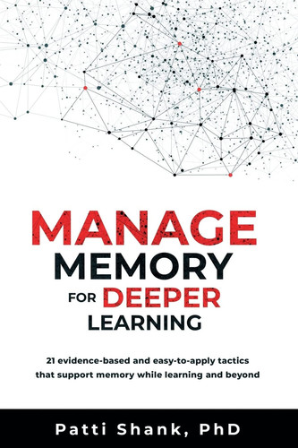 Manage Memory for Deeper Learning 21 Evidence-Based and Easy-To-Apply Tactics That Support Memory While Learning and Beyond