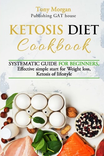 KETOSIS Diet COOKBOOK SYSTEMATIC GUIDE for BEGINNERS, Effective Simple Start for Weight Loss, Ketosis of Lifestyle, Full Guide, Tips and Tricks, New Release