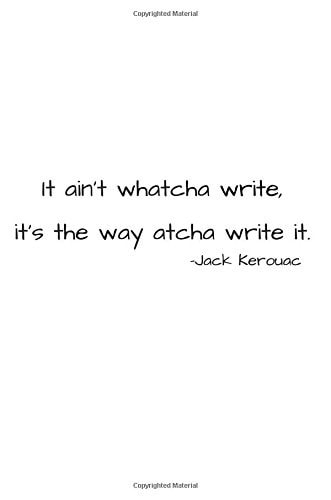 It Ain?t Watcha Write, It?s the Way Atcha Write It. -Jack Kerouac