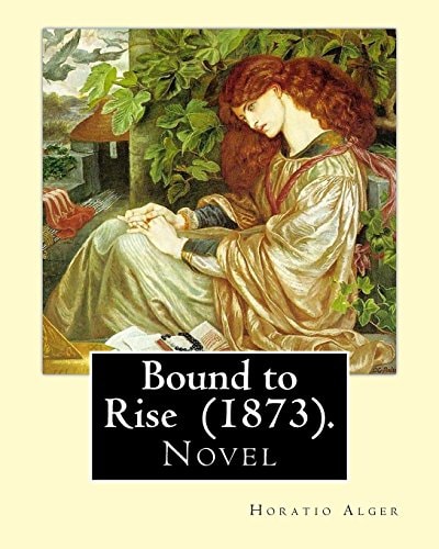 Bound to Rise (1873). By: Horatio Alger Horatio Alger Jr. ( January 13, 1832 - July 18, 1899) Was a Prolific 19th-Century American Writer, Best Known for His Many Young Adult Novels