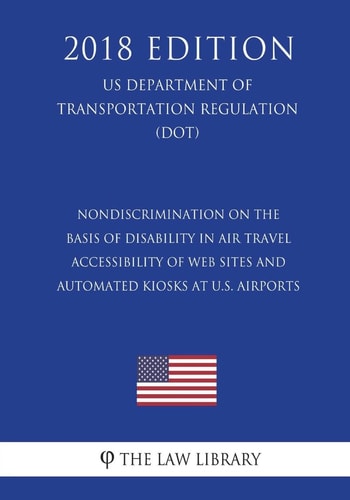 Nondiscrimination on the Basis of Disability in Air Travel - Accessibility of Web Sites and Automated Kiosks at U.S. Airports (US Department of Transportation Regulation) (2018 Edition)