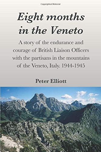 Eight Months in the Veneto A Story of the Endurance and Courage of British Liaison Officers with the Partisans in the Mountains of the Veneto, Italy. 1944-1945