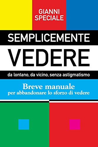Semplicemente Vedere Da Lontano, Da Vicino, Senza Astigmatismo. Breve Manuale per Abbandonare lo Sforzo Di Vedere