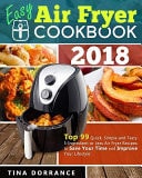 Easy Air Fryer Cookbook 2018 Top 99 Quick, Simple and Tasty 5-Ingredient Or Less Air Fryer Recipes to Save Your Time and Improve Your Lifestyle (Crispy But Tender Air Frying Recipes)