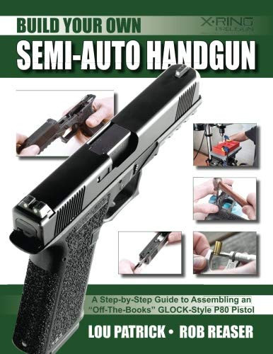 Build Your Own Semi-Auto Handgun A Step-By-Step Guide to Assembling an Off-the-Books GLOCK-Style P80 Pistol