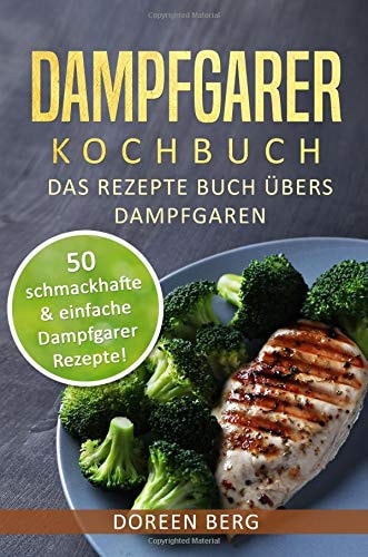 Dampfgarer Kochbuch ? das Rezepte Buch übers Dampfgaren 50 Schmackhafte and Einfache Dampfgarer Rezepte!