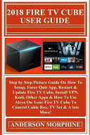 2018 FIRE TV CUBE User Guide Step by Step Picture Guide on How to Setup, Force Quit App, Restart and Update Fire TV Cube, Install VPN, Kodi, Other Apps and How to Use Alexa on Your Fire TV Cube to Control Cable Box, TV Set and a Lots More!