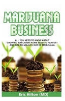 Marijuana Business All You Need to Know about Growing Marijuana Form Seed to Harvest and Making Wealth Out of Marijuana