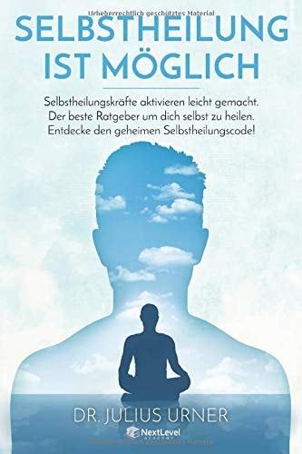 Selbstheilung Ist Möglich:Selbstheilungskräfte Aktivieren Leicht Gemacht. der Beste Ratgeber Um Dich Selbst Zu Heilen. Entdecke Den Geheimen Selbstheilungscode!