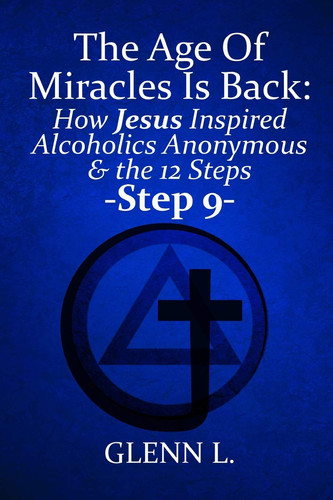 The Age Of Miracles Is Back: How Jesus Inspired Alcoholics Anonymous & The 12 Steps: Step 9