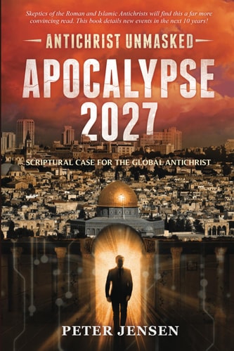 Apocalypse 2027 Scriptural Case for the Global Antichrist: Antichrist Unmasked