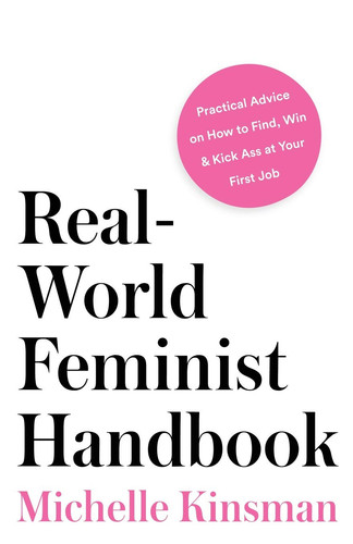 Real-World Feminist Handbook Practical Advice on How to Find, Win & Kick Ass at Your First Job