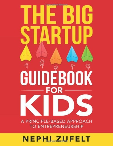 The Big Startup Guidebook for Kids A Principle-based Approach to Entrepreneurship