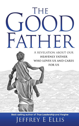 The Good Father A Revelation of Our Heavenly Father Who Loves Us and Cares For Us