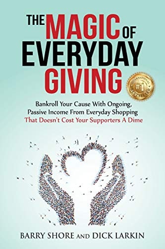 The MAGIC of Everyday Giving Bankroll Your Cause with Ongoing, Passive Income that Doesn't Cost Your Supporters a Dime