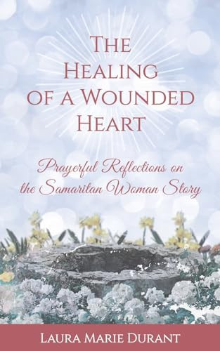The Healing of a Wounded Heart Prayerful Reflections on the Samaritan Woman Story