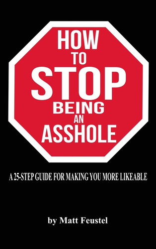 How to STOP Being an Asshole A 25-Step Guide For Making You More Likeable