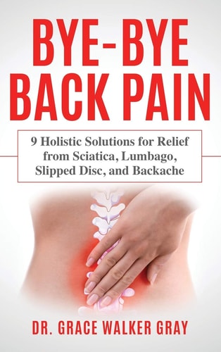 Bye-Bye Back Pain 9 Holistic Solutions for Relief from Sciatica, Lumbago, Slipped Disc, and Backache