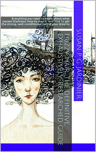 Frizzy Hair: The Definitive, Exhaustively-Researched Guide: Everything you need to know about what causes frizziness, how to stop it, and how to get the strong, well-conditioned hair of your dreams