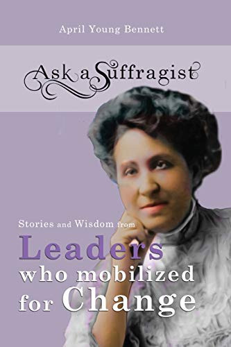 Ask a Suffragist Stories and Wisdom from Leaders Who Mobilized for Change