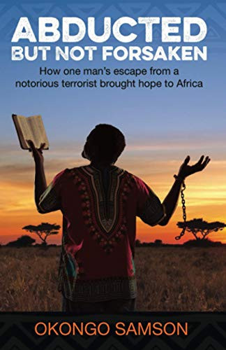 Abducted But Not Forsaken How One Man's Escape from a Notorious Terrorist Brought Hope to Africa