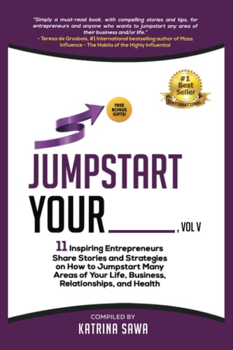 Jumpstart Your _____, Vol V 11 Inspiring Entrepreneurs Share Stories and Strategies on How to Jumpstart Many Areas of Your Life, Business, Relationships, and Health