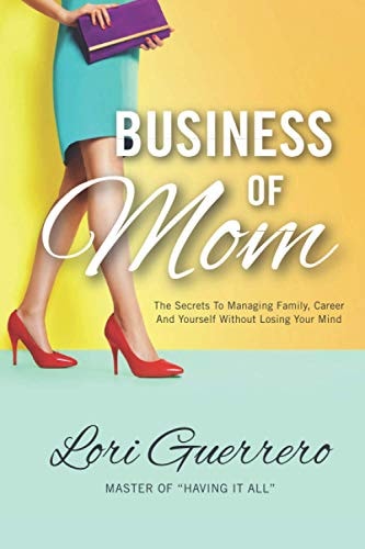 Business of Mom The Secrets to Managing Family, Career and Yourself Without Losing Your Mind