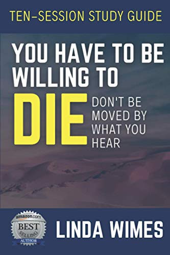 TEN SESSION STUDY GUIDE: YOU HAVE TO BE WILLING TO DIE: DON'T BE MOVED BY WHAT YOU HEAR