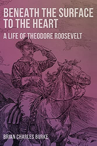 Beneath the Surface to the Heart A Life of Theodore Roosevelt