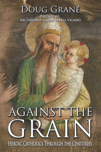 Against the Grain Heroic Catholics Through the Centuries