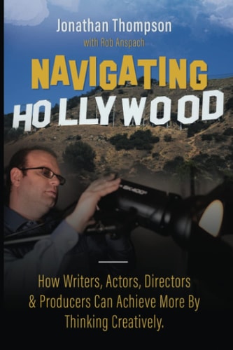 Navigating Hollywood How Writers, Actors, Directors & Producers Can Achieve More by Thinking Creatively