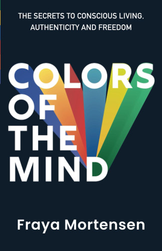 Colors of The Mind: The Secrets to Conscious Living, Authenticity and Freedom