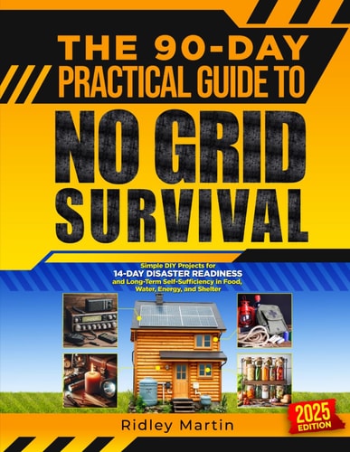 The 90-Day Practical Guide to No Grid Survival: Simple DIY Projects for 14-Day Disaster Readiness and Long-Term Self-Sufficiency in Food, Water, Energy, and Shelter