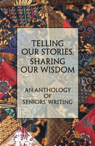 Telling Our Stories, Sharing Our Wisdom An Anthology of Seniors' Writing