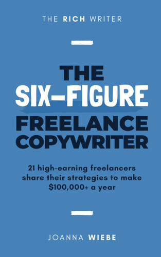 The Six-Figure Freelance Copywriter: 21 high-earning freelancers share their strategies to make $100,000+ a year