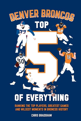 Denver Broncos Top 5 of Everything Ranking the Top Players, Greatest Games, and Wildest Moments in Broncos History