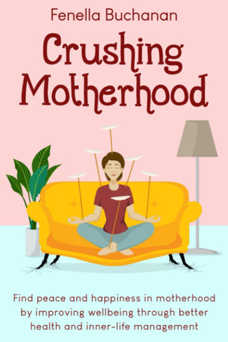 Crushing Motherhood Find Peace and Happiness in Motherhood by Improving Wellbeing Through Better Health and Inner-Life Management