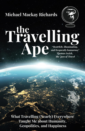 The Travelling Ape: What Travelling (Nearly) Everywhere Taught Me about Humanity, Geopolitics, and Happiness