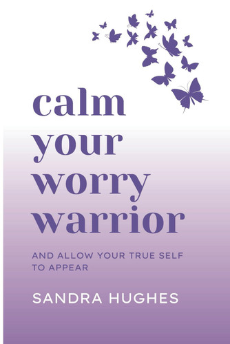 Calm Your Worry Warrior: And Allow Your True Self To Appear