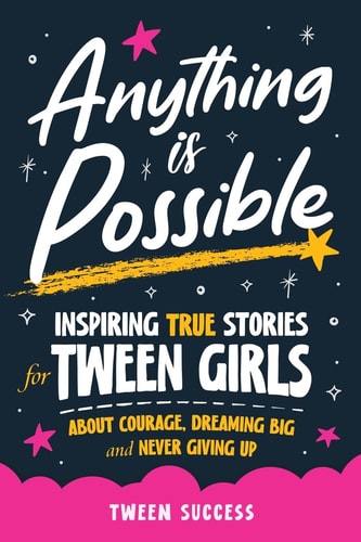 Anything is Possible Inspiring True Stories for Tween Girls about Courage, Dreaming Big, and Never Giving Up