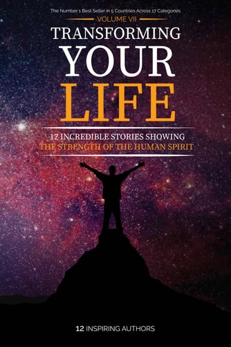 Transforming Your Life Volume VII: 12 Incredible Stories Showing The Strength Of The Human Spirit